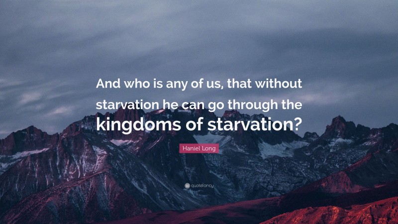 Haniel Long Quote: “And who is any of us, that without starvation he can go through the kingdoms of starvation?”