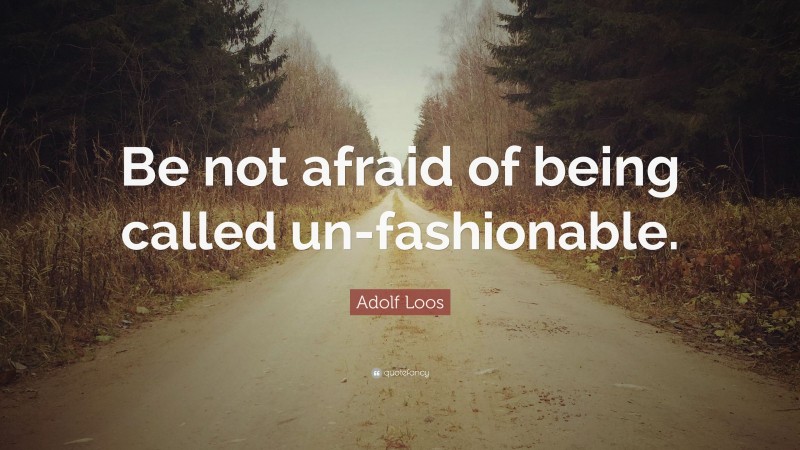 Adolf Loos Quote: “Be not afraid of being called un-fashionable.”