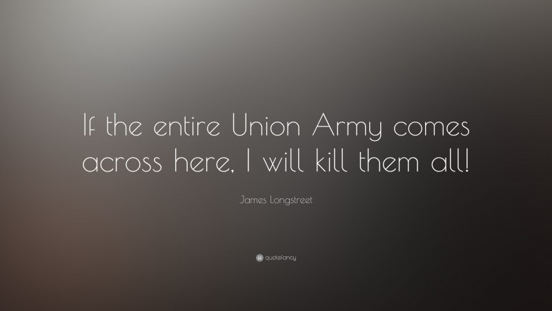 James Longstreet Quote: “If the entire Union Army comes across here, I will kill them all!”