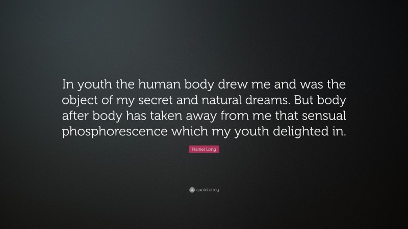 Haniel Long Quote: “In youth the human body drew me and was the object of my secret and natural dreams. But body after body has taken away from me that sensual phosphorescence which my youth delighted in.”