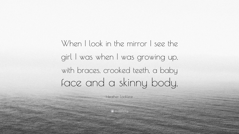 Heather Locklear Quote: “When I look in the mirror I see the girl I was when I was growing up, with braces, crooked teeth, a baby face and a skinny body.”