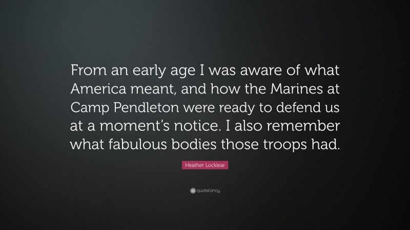 Heather Locklear Quote: “From an early age I was aware of what America meant, and how the Marines at Camp Pendleton were ready to defend us at a moment’s notice. I also remember what fabulous bodies those troops had.”