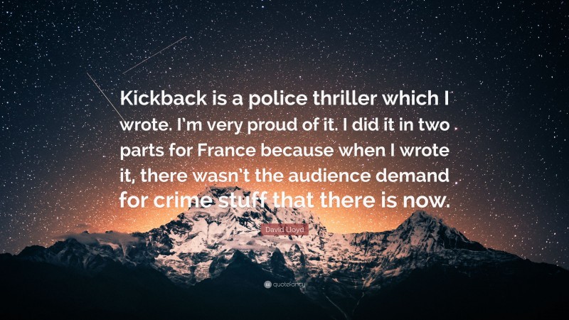 David Lloyd Quote: “Kickback is a police thriller which I wrote. I’m very proud of it. I did it in two parts for France because when I wrote it, there wasn’t the audience demand for crime stuff that there is now.”