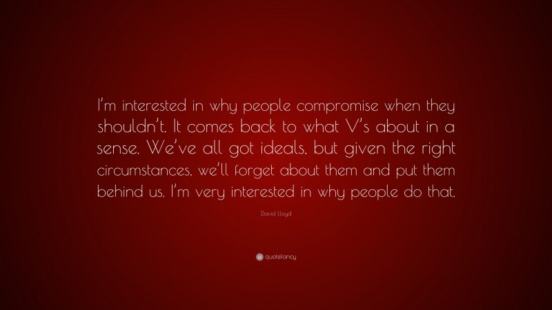 David Lloyd Quote: “I’m interested in why people compromise when they shouldn’t. It comes back to what V’s about in a sense. We’ve all got ideals, but given the right circumstances, we’ll forget about them and put them behind us. I’m very interested in why people do that.”