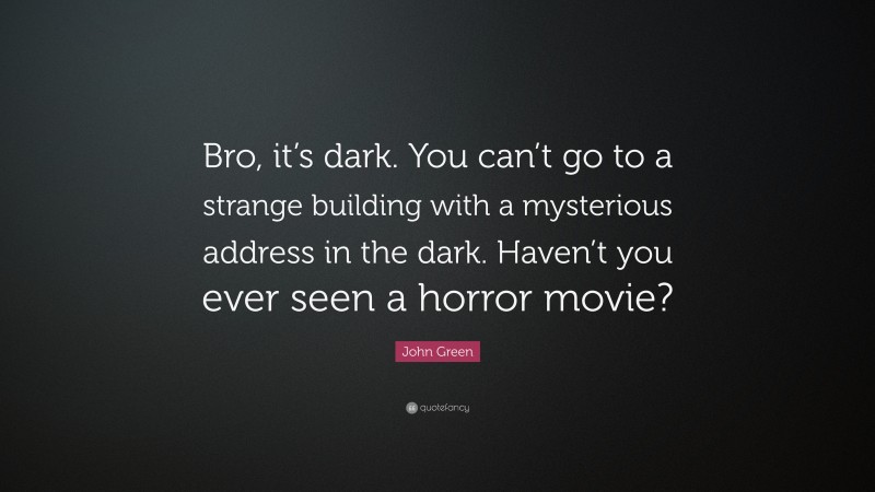 John Green Quote: “Bro, it’s dark. You can’t go to a strange building with a mysterious address in the dark. Haven’t you ever seen a horror movie?”