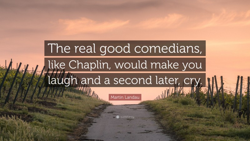 Martin Landau Quote: “The real good comedians, like Chaplin, would make you laugh and a second later, cry.”