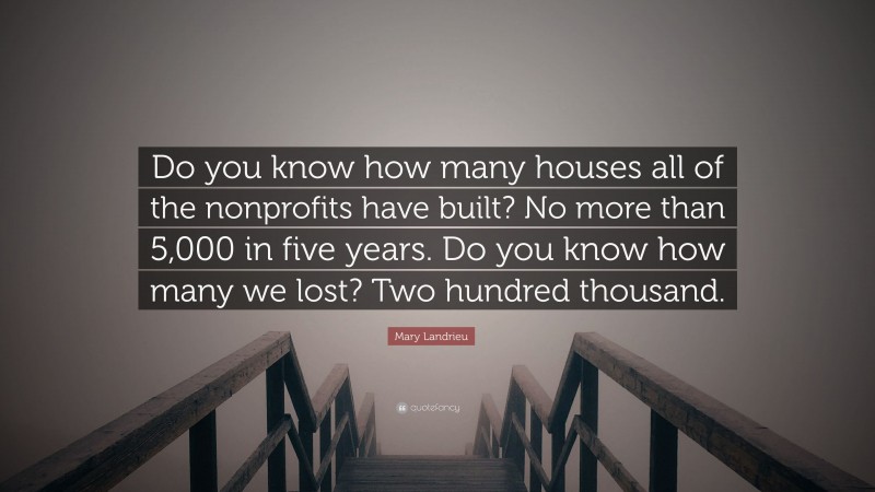 Mary Landrieu Quote: “Do you know how many houses all of the nonprofits have built? No more than 5,000 in five years. Do you know how many we lost? Two hundred thousand.”