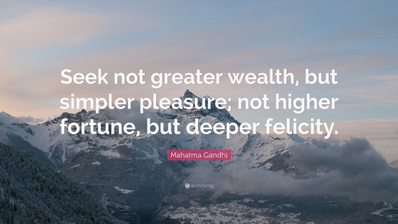 Mahatma Gandhi Quote: “Seek not greater wealth, but simpler pleasure; not higher fortune, but deeper felicity.”
