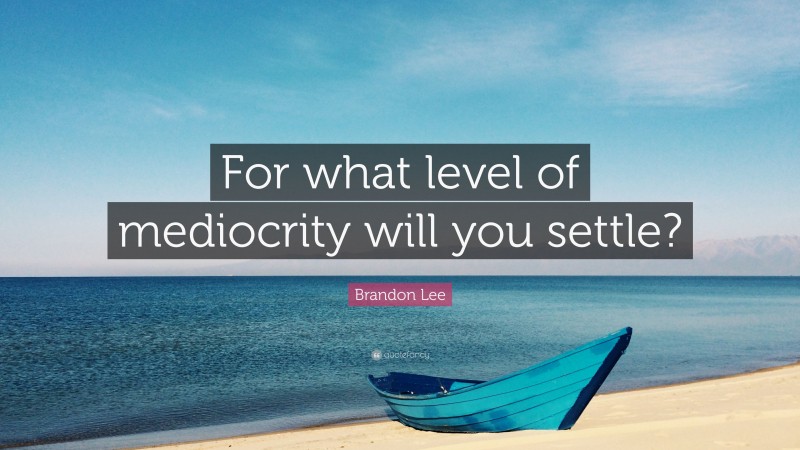 Brandon Lee Quote: “For what level of mediocrity will you settle?”