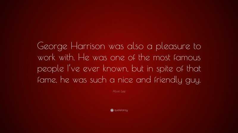 Alvin Lee Quote: “George Harrison was also a pleasure to work with. He was one of the most famous people I’ve ever known, but in spite of that fame, he was such a nice and friendly guy.”
