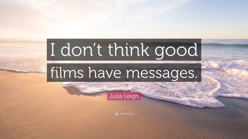 Julia Leigh Quote: “I don’t think good films have messages.”