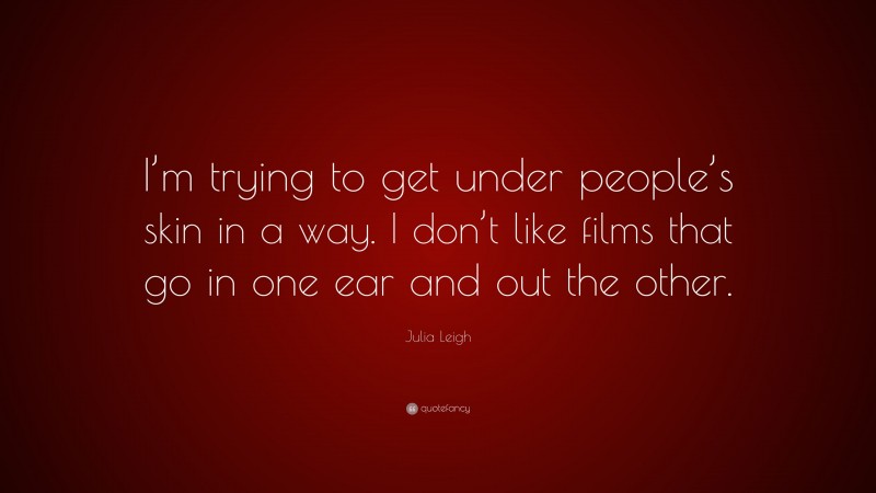 Julia Leigh Quote: “I’m trying to get under people’s skin in a way. I don’t like films that go in one ear and out the other.”