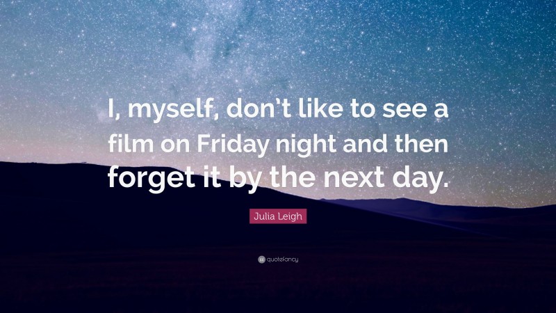 Julia Leigh Quote: “I, myself, don’t like to see a film on Friday night and then forget it by the next day.”