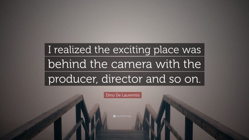 Dino De Laurentiis Quote: “I realized the exciting place was behind the camera with the producer, director and so on.”