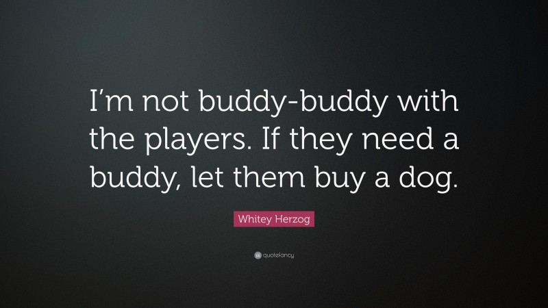 Whitey Herzog Quote: “I’m not buddy-buddy with the players. If they need a buddy, let them buy a dog.”