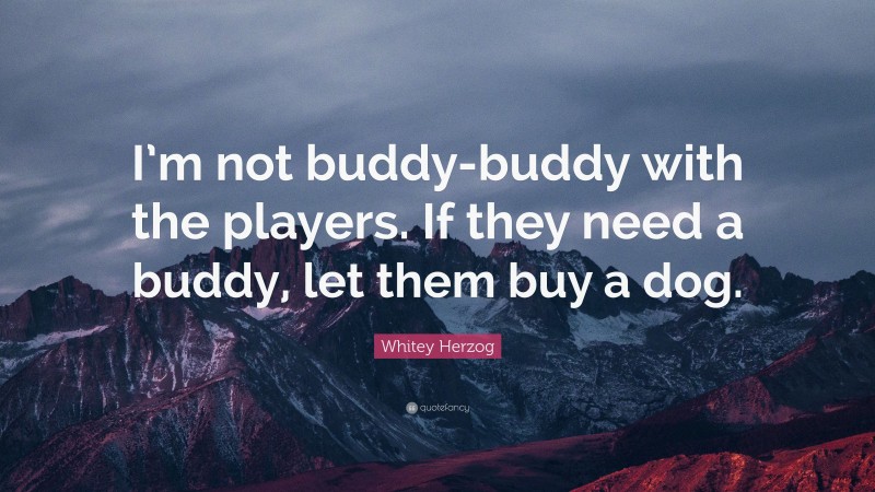 Whitey Herzog Quote: “I’m not buddy-buddy with the players. If they need a buddy, let them buy a dog.”