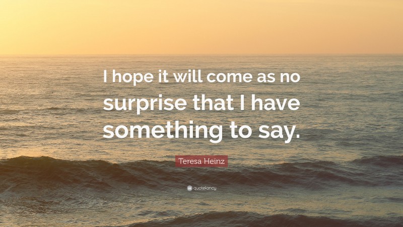Teresa Heinz Quote: “I hope it will come as no surprise that I have something to say.”