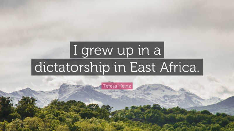 Teresa Heinz Quote: “I grew up in a dictatorship in East Africa.”