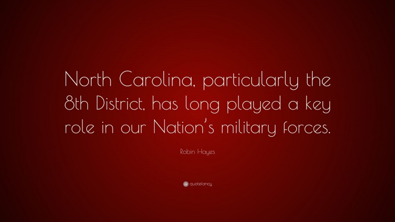 Robin Hayes Quote: “North Carolina, particularly the 8th District, has long played a key role in our Nation’s military forces.”