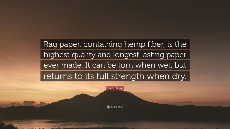 Jack Herer Quote: “Rag paper, containing hemp fiber, is the highest quality and longest lasting paper ever made. It can be torn when wet, but returns to its full strength when dry.”