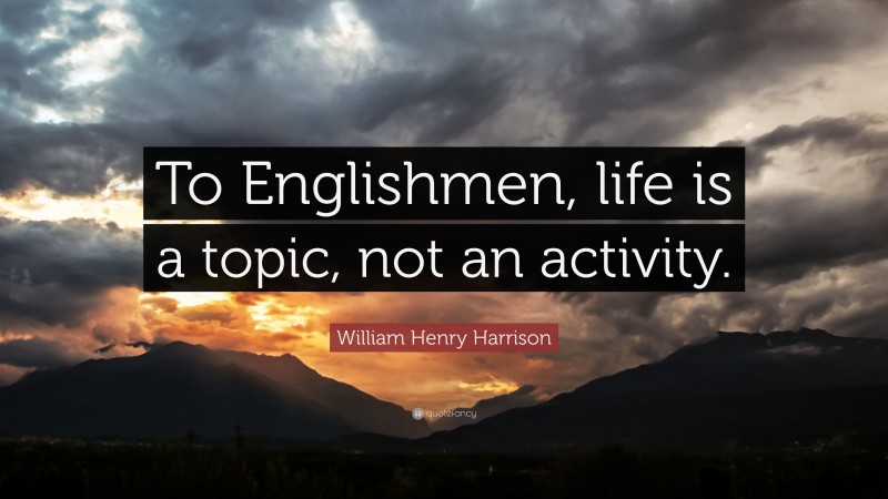 William Henry Harrison Quote: “To Englishmen, life is a topic, not an activity.”