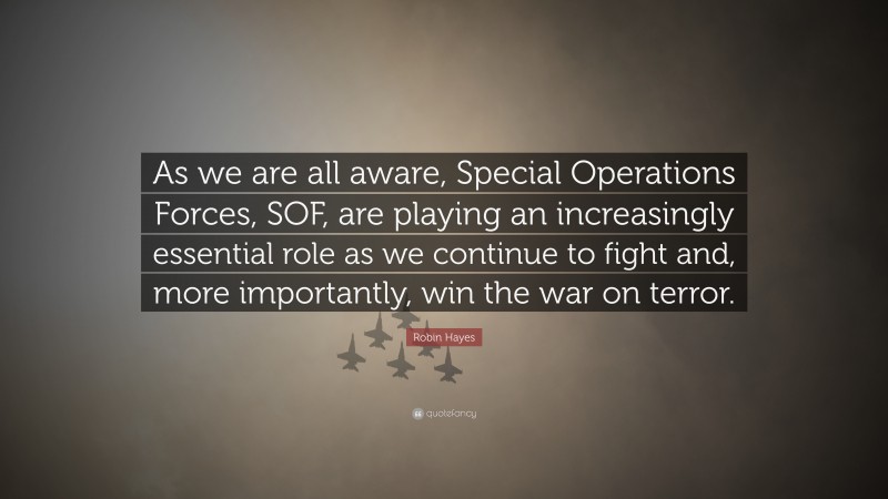 Robin Hayes Quote: “As we are all aware, Special Operations Forces, SOF, are playing an increasingly essential role as we continue to fight and, more importantly, win the war on terror.”