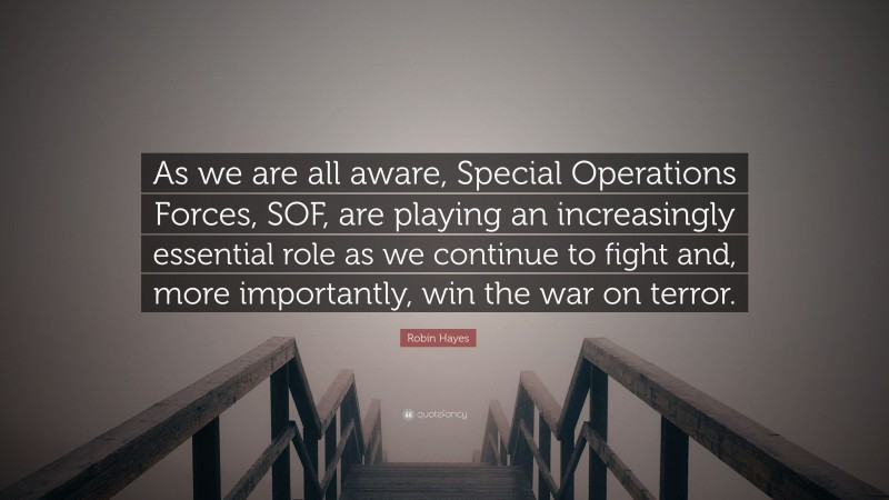 Robin Hayes Quote: “As we are all aware, Special Operations Forces, SOF, are playing an increasingly essential role as we continue to fight and, more importantly, win the war on terror.”
