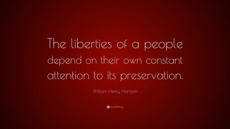 William Henry Harrison Quote: “The liberties of a people depend on their own constant attention to its preservation.”