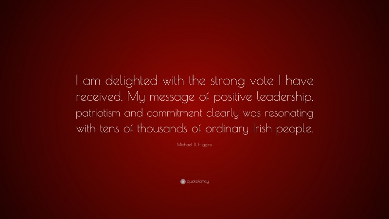Michael D. Higgins Quote: “I am delighted with the strong vote I have received. My message of positive leadership, patriotism and commitment clearly was resonating with tens of thousands of ordinary Irish people.”