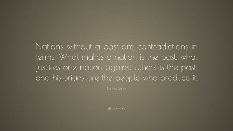 Eric Hobsbawm Quote: “Nations without a past are contradictions in terms. What makes a nation is the past, what justifies one nation against others is the past, and historians are the people who produce it.”