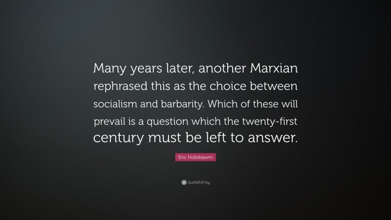 Eric Hobsbawm Quote: “Many years later, another Marxian rephrased this as the choice between socialism and barbarity. Which of these will prevail is a question which the twenty-first century must be left to answer.”