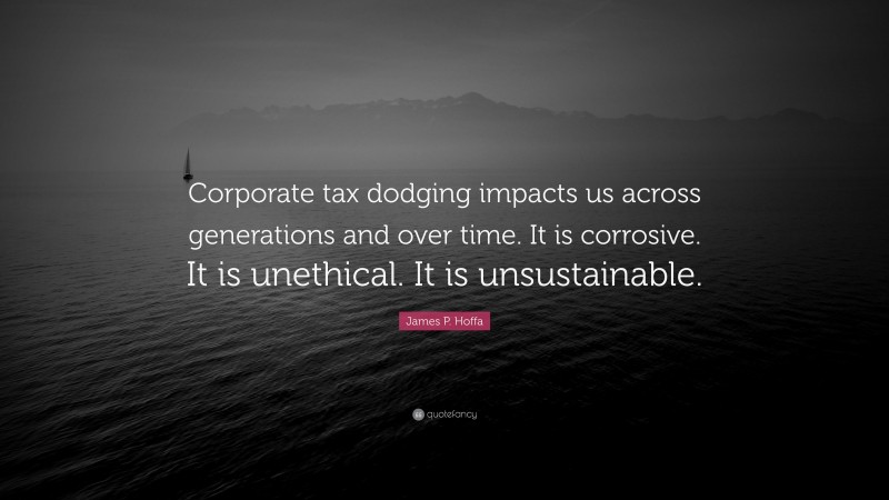 James P. Hoffa Quote: “Corporate tax dodging impacts us across generations and over time. It is corrosive. It is unethical. It is unsustainable.”