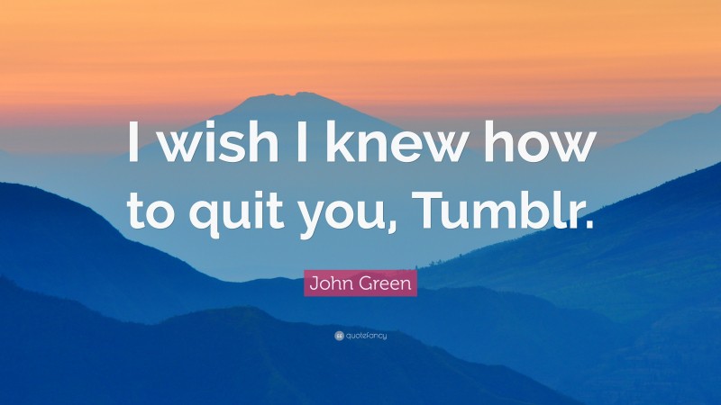 John Green Quote: “I wish I knew how to quit you, Tumblr.”