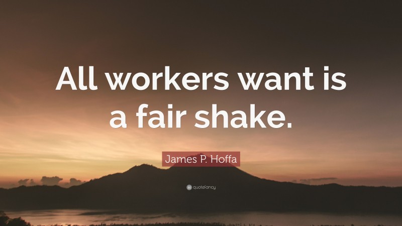 James P. Hoffa Quote: “All workers want is a fair shake.”
