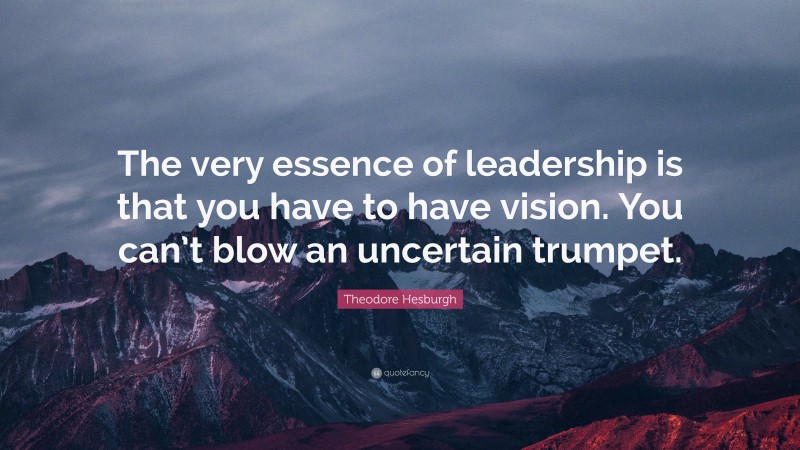 Theodore Hesburgh Quote: “The very essence of leadership is that you have to have vision. You can’t blow an uncertain trumpet.”