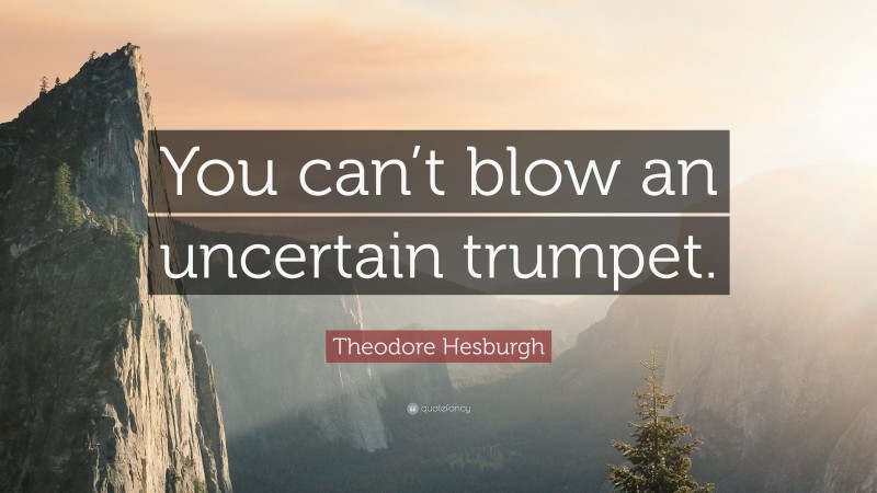 Theodore Hesburgh Quote: “You can’t blow an uncertain trumpet.”