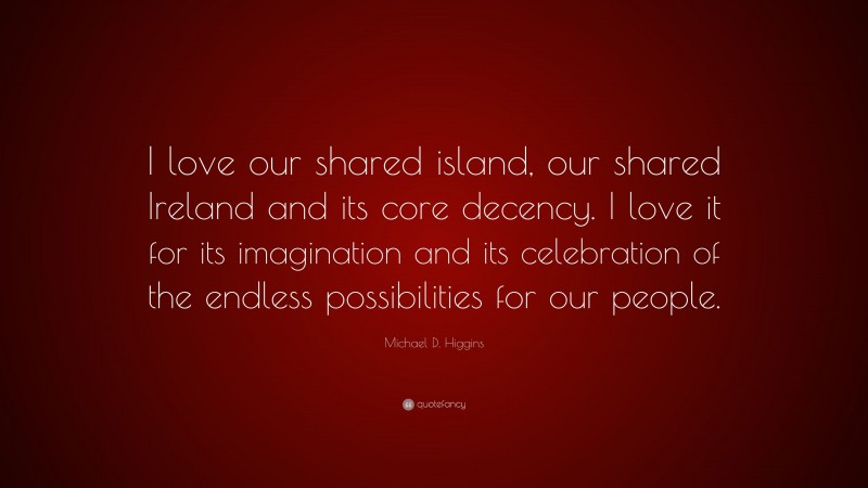 Michael D. Higgins Quote: “I love our shared island, our shared Ireland and its core decency. I love it for its imagination and its celebration of the endless possibilities for our people.”