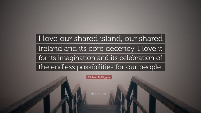 Michael D. Higgins Quote: “I love our shared island, our shared Ireland and its core decency. I love it for its imagination and its celebration of the endless possibilities for our people.”