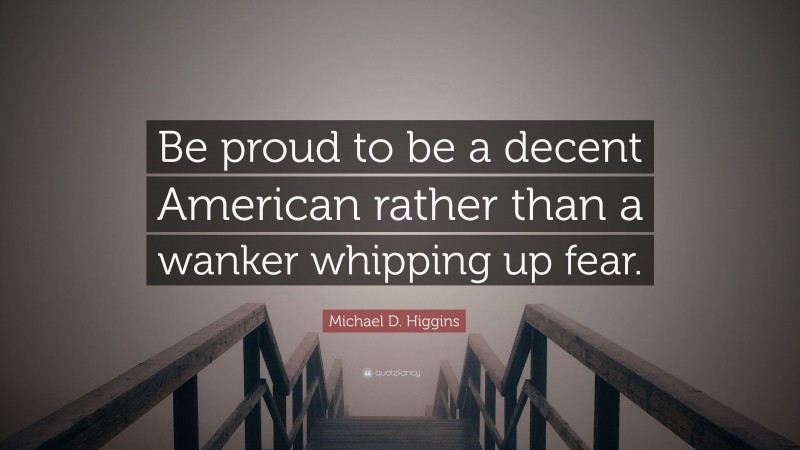 Michael D. Higgins Quote: “Be proud to be a decent American rather than a wanker whipping up fear.”