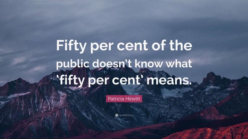 Patricia Hewitt Quote: “Fifty per cent of the public doesn’t know what ‘fifty per cent’ means.”
