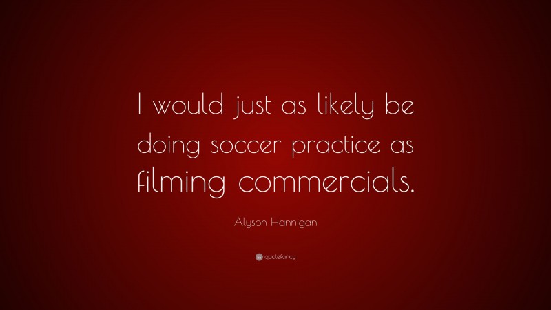 Alyson Hannigan Quote: “I would just as likely be doing soccer practice as filming commercials.”