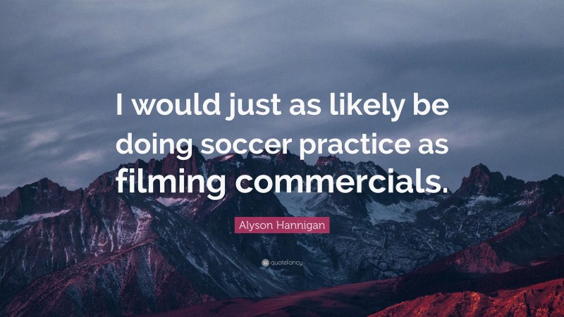 Alyson Hannigan Quote: “I would just as likely be doing soccer practice as filming commercials.”