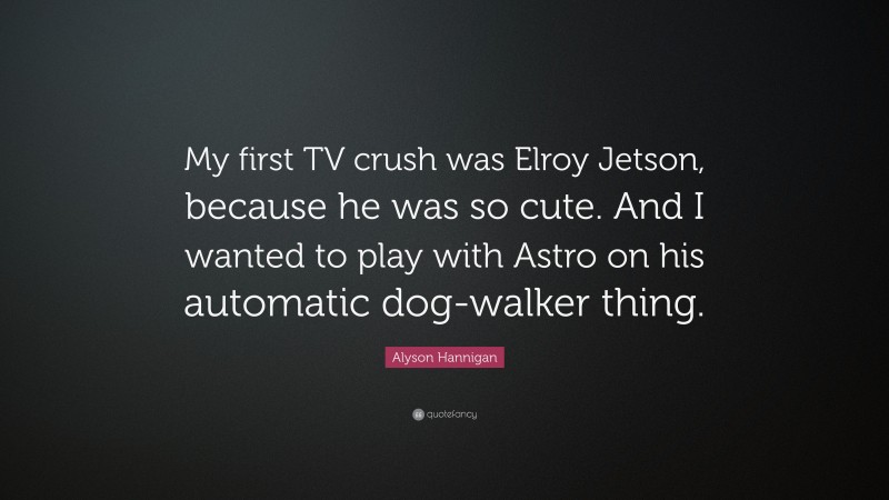 Alyson Hannigan Quote: “My first TV crush was Elroy Jetson, because he was so cute. And I wanted to play with Astro on his automatic dog-walker thing.”