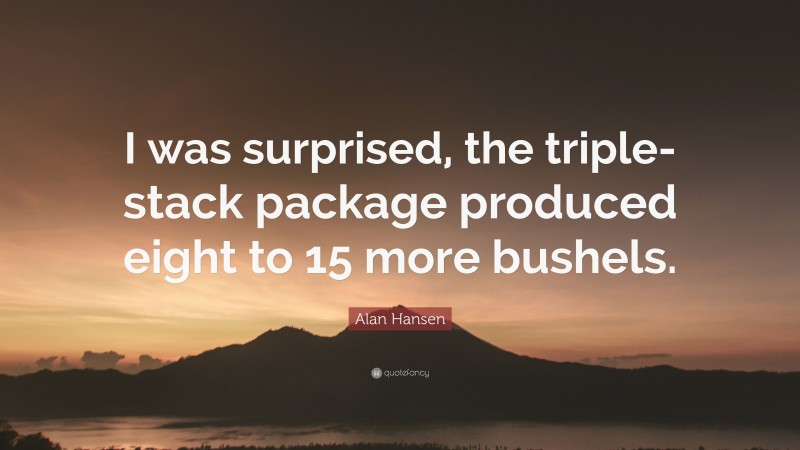 Alan Hansen Quote: “I was surprised, the triple-stack package produced eight to 15 more bushels.”