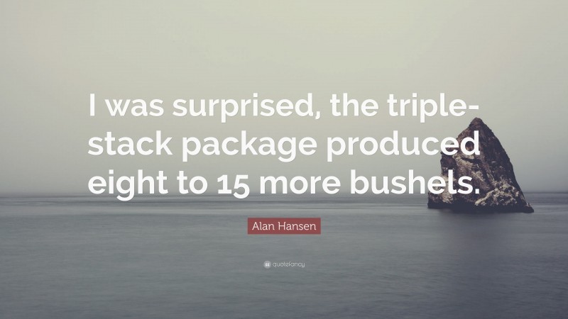 Alan Hansen Quote: “I was surprised, the triple-stack package produced eight to 15 more bushels.”