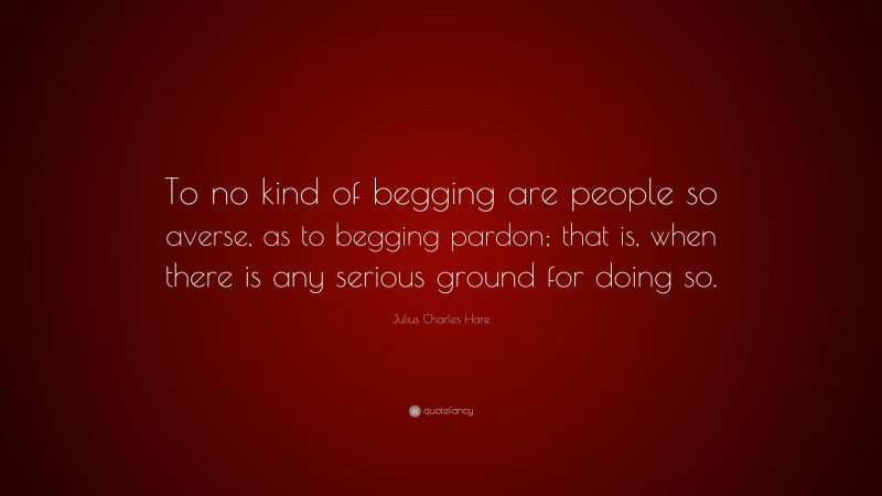 Julius Charles Hare Quote: “To no kind of begging are people so averse, as to begging pardon; that is, when there is any serious ground for doing so.”