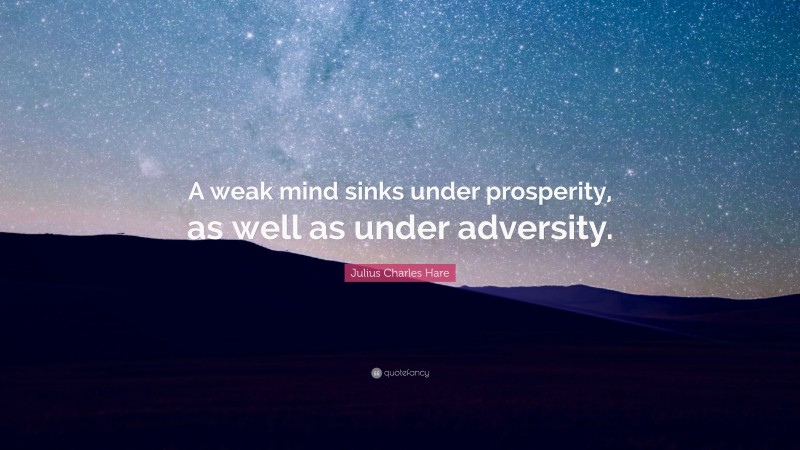 Julius Charles Hare Quote: “A weak mind sinks under prosperity, as well as under adversity.”
