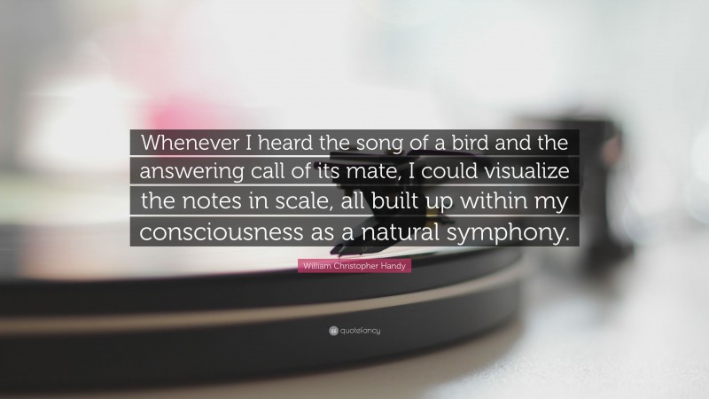 William Christopher Handy Quote: “Whenever I heard the song of a bird and the answering call of its mate, I could visualize the notes in scale, all built up within my consciousness as a natural symphony.”