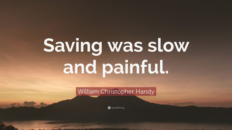 William Christopher Handy Quote: “Saving was slow and painful.”