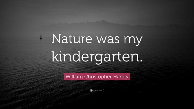 William Christopher Handy Quote: “Nature was my kindergarten.”